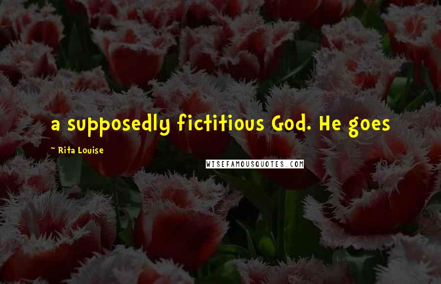 Rita Louise Quotes: a supposedly fictitious God. He goes