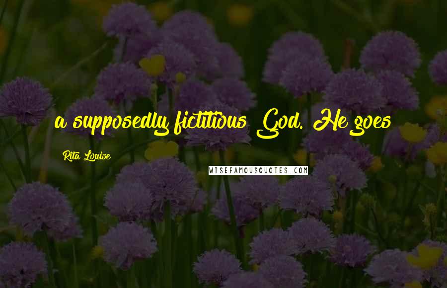 Rita Louise Quotes: a supposedly fictitious God. He goes