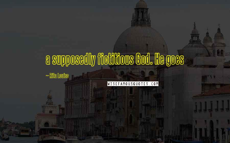 Rita Louise Quotes: a supposedly fictitious God. He goes