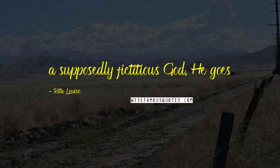 Rita Louise Quotes: a supposedly fictitious God. He goes