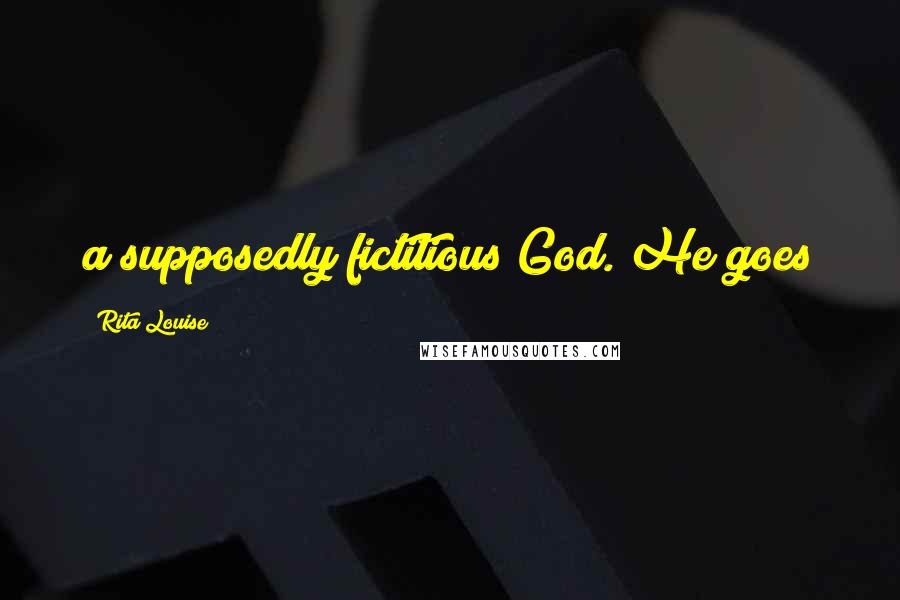 Rita Louise Quotes: a supposedly fictitious God. He goes