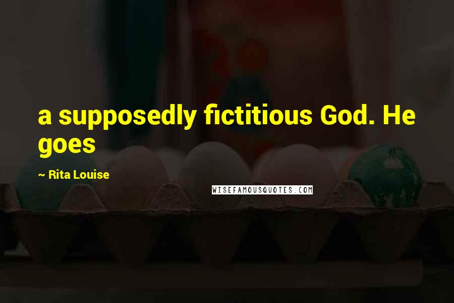 Rita Louise Quotes: a supposedly fictitious God. He goes