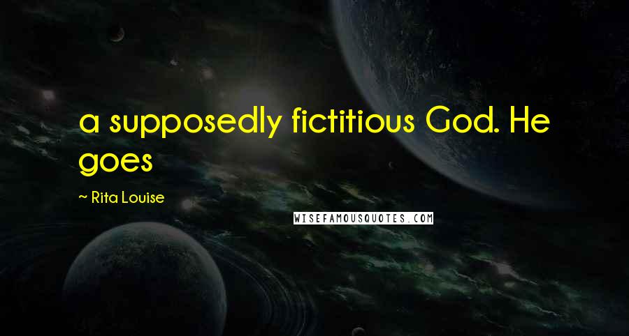 Rita Louise Quotes: a supposedly fictitious God. He goes