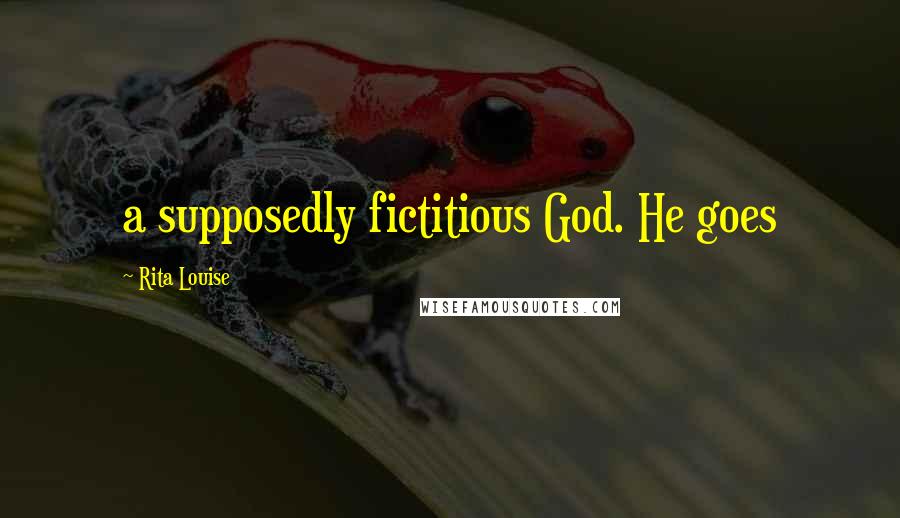 Rita Louise Quotes: a supposedly fictitious God. He goes