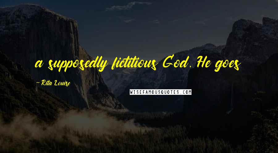 Rita Louise Quotes: a supposedly fictitious God. He goes