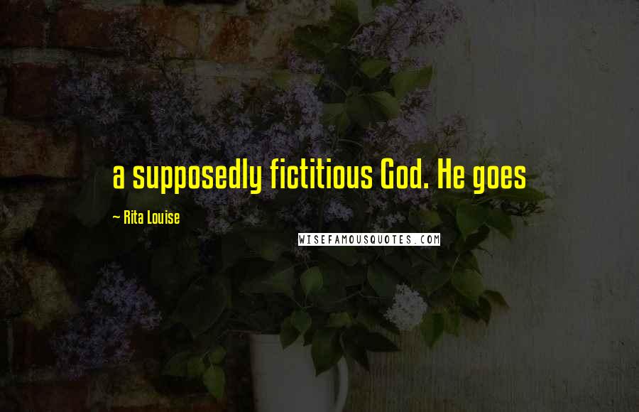 Rita Louise Quotes: a supposedly fictitious God. He goes