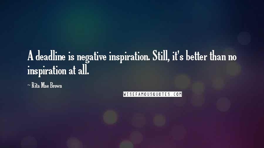 Rita Mae Brown Quotes: A deadline is negative inspiration. Still, it's better than no inspiration at all.