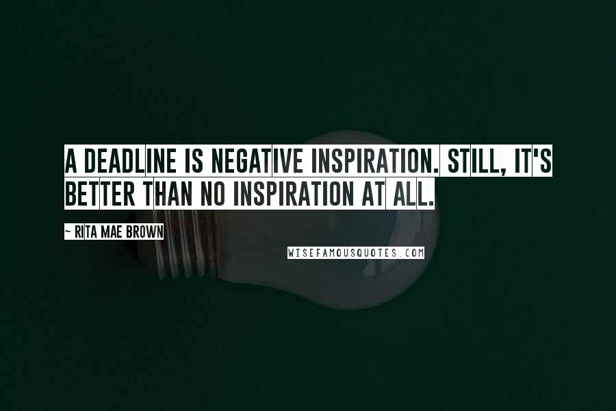 Rita Mae Brown Quotes: A deadline is negative inspiration. Still, it's better than no inspiration at all.