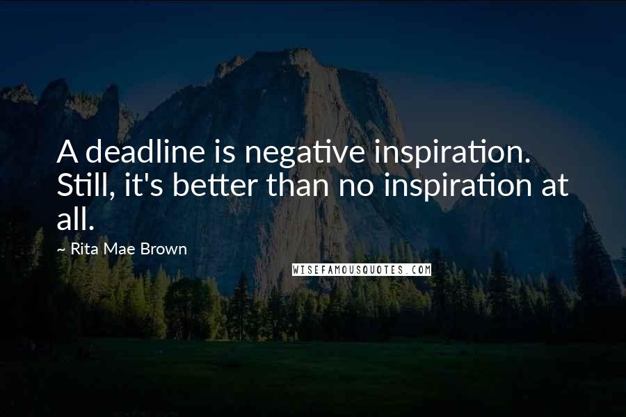 Rita Mae Brown Quotes: A deadline is negative inspiration. Still, it's better than no inspiration at all.