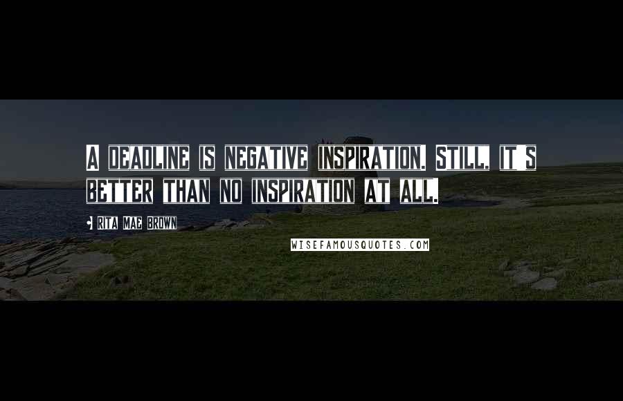 Rita Mae Brown Quotes: A deadline is negative inspiration. Still, it's better than no inspiration at all.