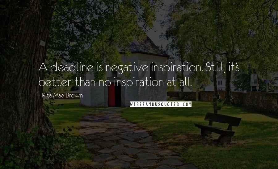 Rita Mae Brown Quotes: A deadline is negative inspiration. Still, it's better than no inspiration at all.