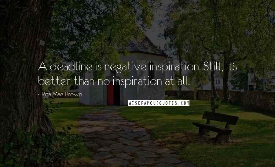 Rita Mae Brown Quotes: A deadline is negative inspiration. Still, it's better than no inspiration at all.