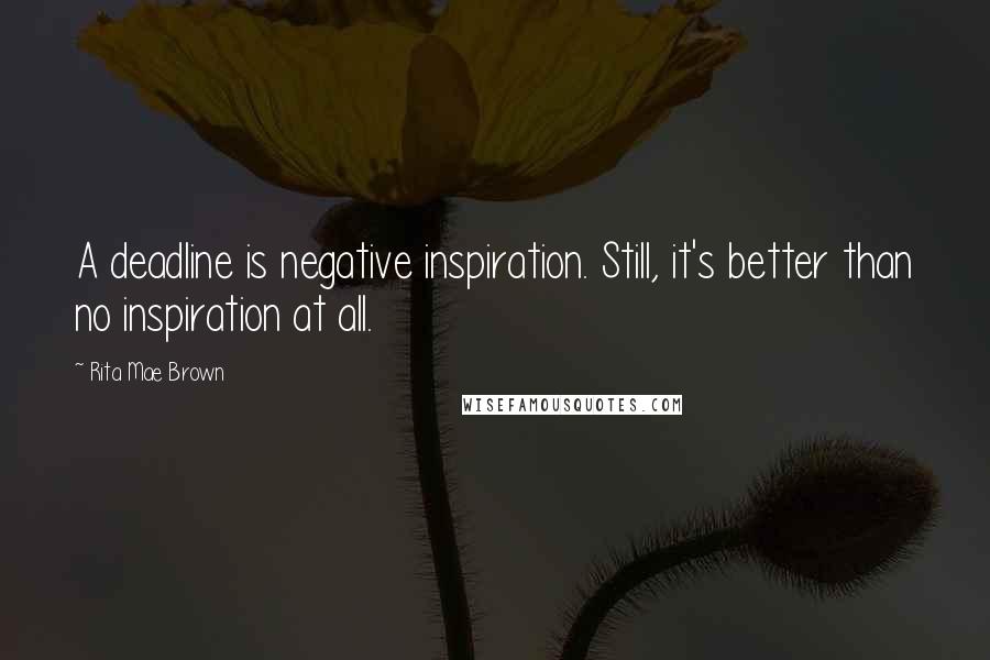 Rita Mae Brown Quotes: A deadline is negative inspiration. Still, it's better than no inspiration at all.