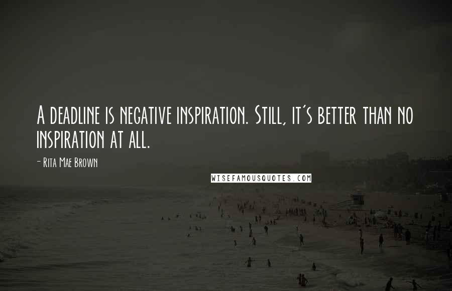 Rita Mae Brown Quotes: A deadline is negative inspiration. Still, it's better than no inspiration at all.