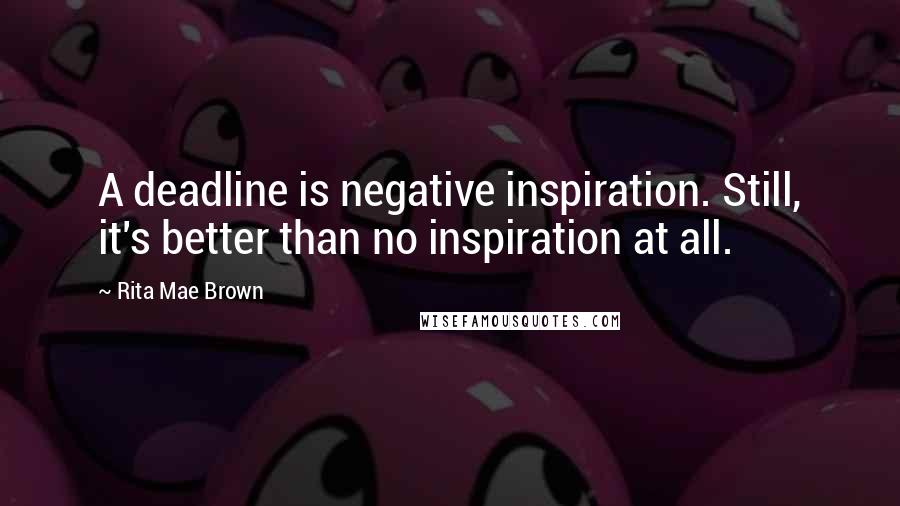 Rita Mae Brown Quotes: A deadline is negative inspiration. Still, it's better than no inspiration at all.