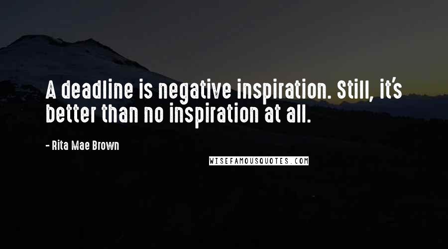 Rita Mae Brown Quotes: A deadline is negative inspiration. Still, it's better than no inspiration at all.