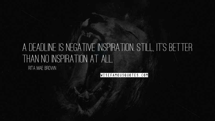 Rita Mae Brown Quotes: A deadline is negative inspiration. Still, it's better than no inspiration at all.