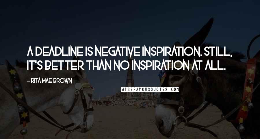 Rita Mae Brown Quotes: A deadline is negative inspiration. Still, it's better than no inspiration at all.