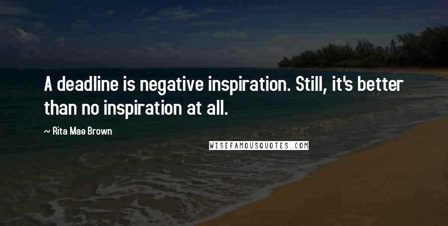 Rita Mae Brown Quotes: A deadline is negative inspiration. Still, it's better than no inspiration at all.