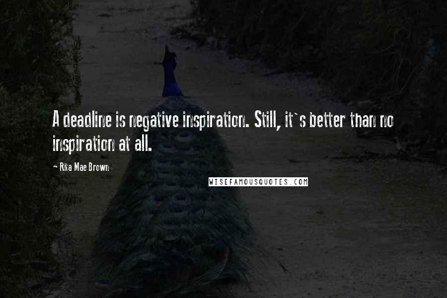 Rita Mae Brown Quotes: A deadline is negative inspiration. Still, it's better than no inspiration at all.