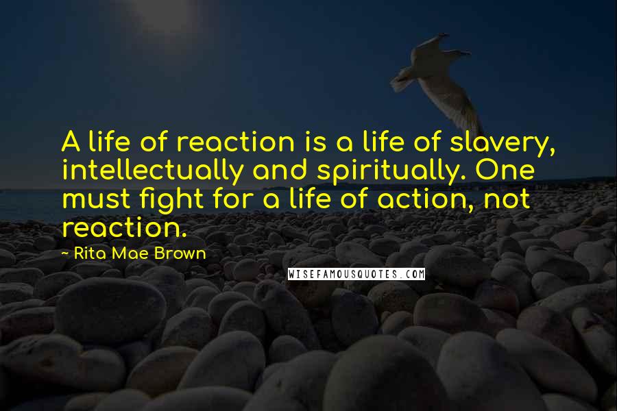 Rita Mae Brown Quotes: A life of reaction is a life of slavery, intellectually and spiritually. One must fight for a life of action, not reaction.