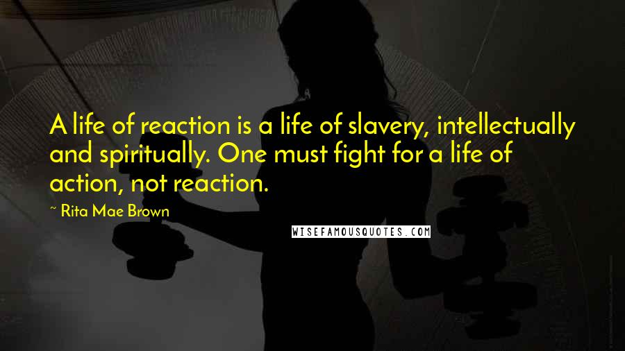 Rita Mae Brown Quotes: A life of reaction is a life of slavery, intellectually and spiritually. One must fight for a life of action, not reaction.