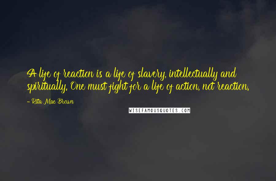 Rita Mae Brown Quotes: A life of reaction is a life of slavery, intellectually and spiritually. One must fight for a life of action, not reaction.