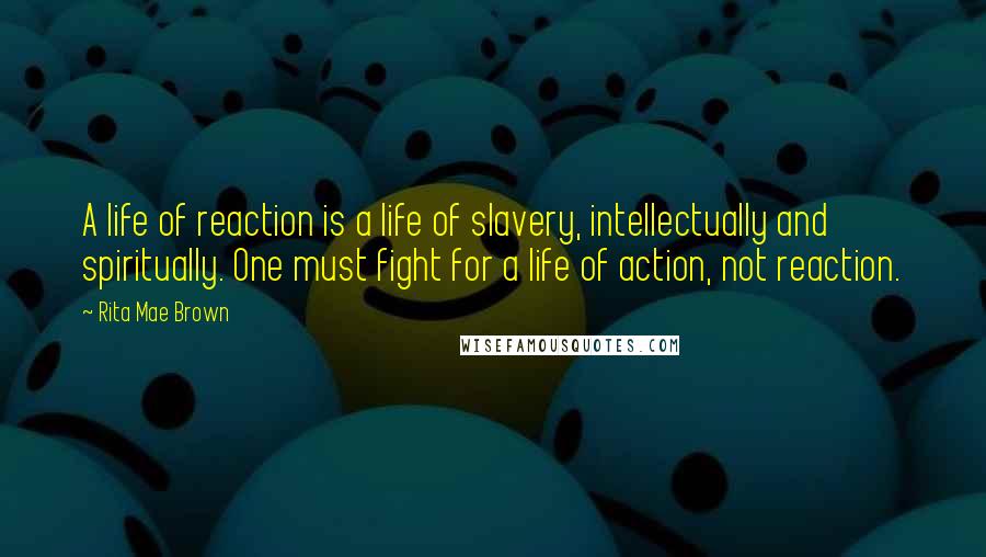 Rita Mae Brown Quotes: A life of reaction is a life of slavery, intellectually and spiritually. One must fight for a life of action, not reaction.