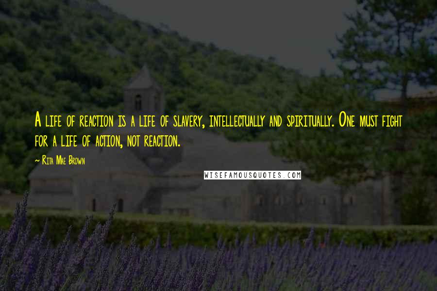 Rita Mae Brown Quotes: A life of reaction is a life of slavery, intellectually and spiritually. One must fight for a life of action, not reaction.