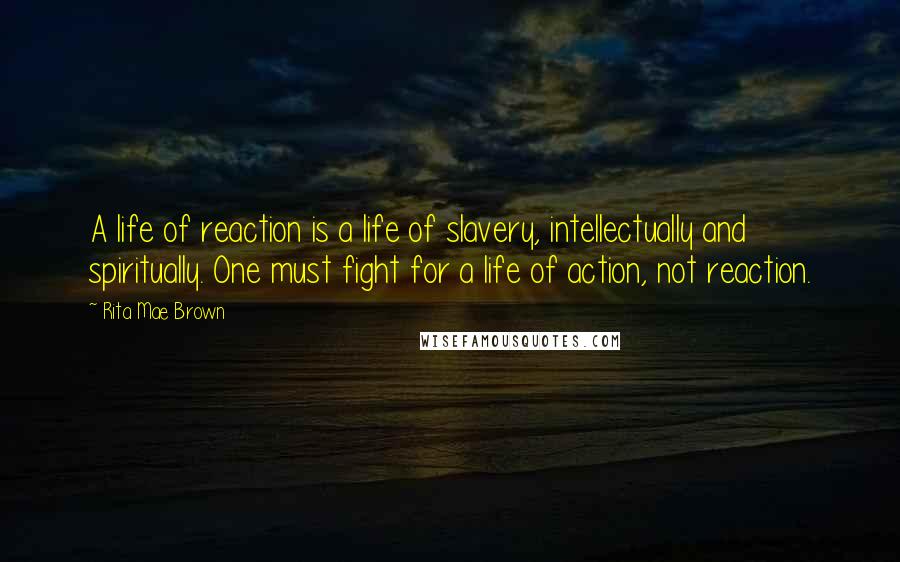 Rita Mae Brown Quotes: A life of reaction is a life of slavery, intellectually and spiritually. One must fight for a life of action, not reaction.