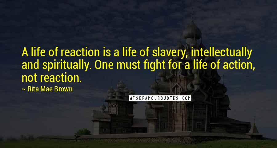 Rita Mae Brown Quotes: A life of reaction is a life of slavery, intellectually and spiritually. One must fight for a life of action, not reaction.