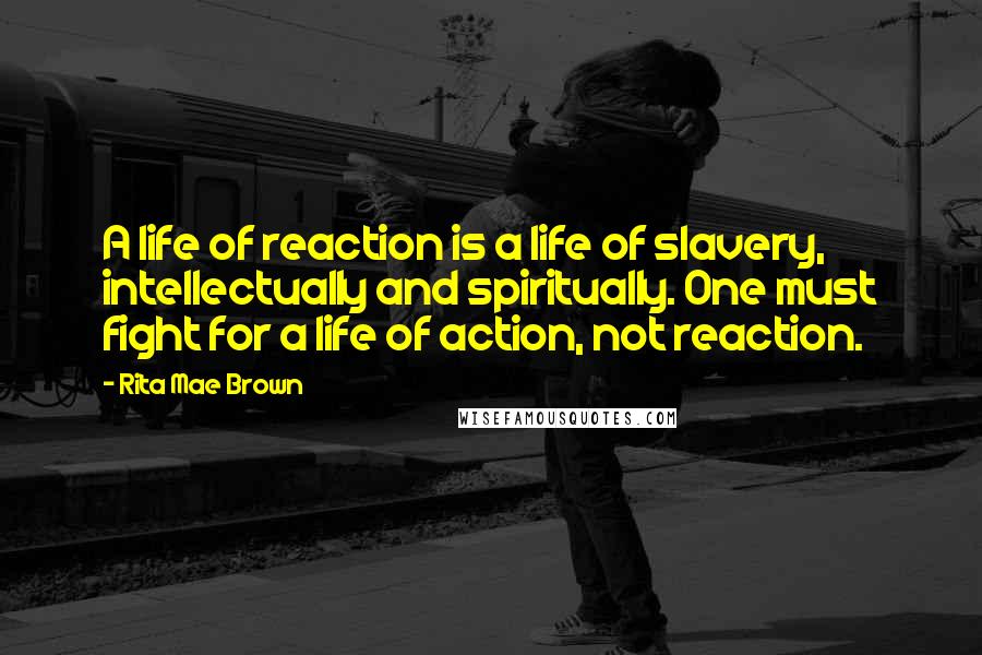 Rita Mae Brown Quotes: A life of reaction is a life of slavery, intellectually and spiritually. One must fight for a life of action, not reaction.