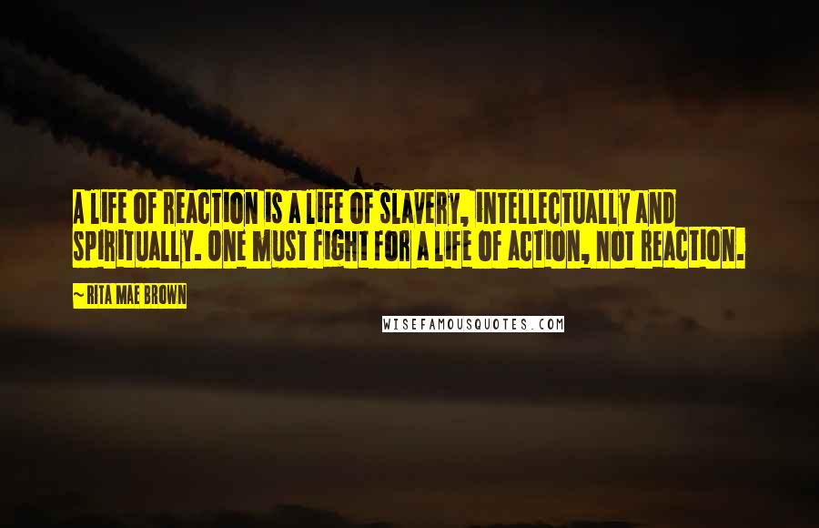 Rita Mae Brown Quotes: A life of reaction is a life of slavery, intellectually and spiritually. One must fight for a life of action, not reaction.