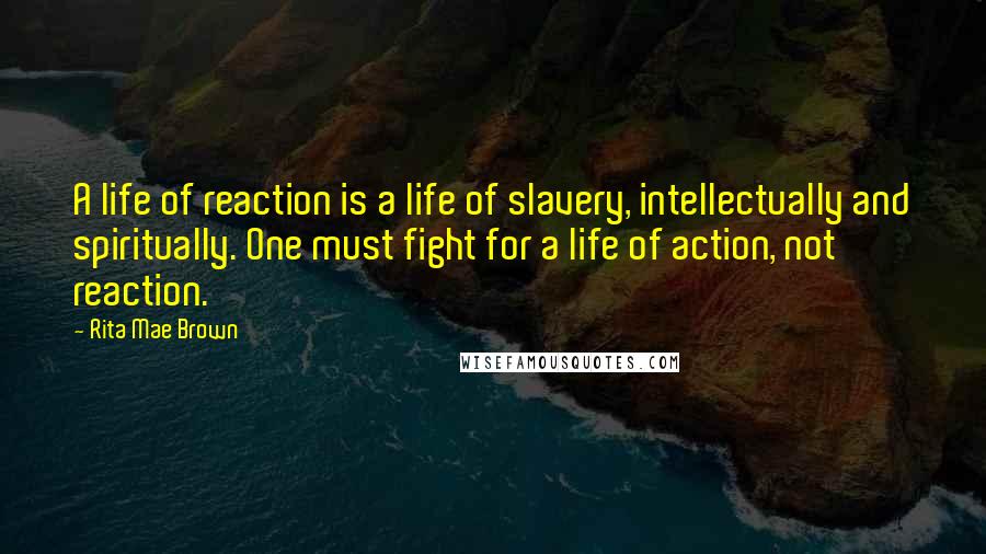 Rita Mae Brown Quotes: A life of reaction is a life of slavery, intellectually and spiritually. One must fight for a life of action, not reaction.