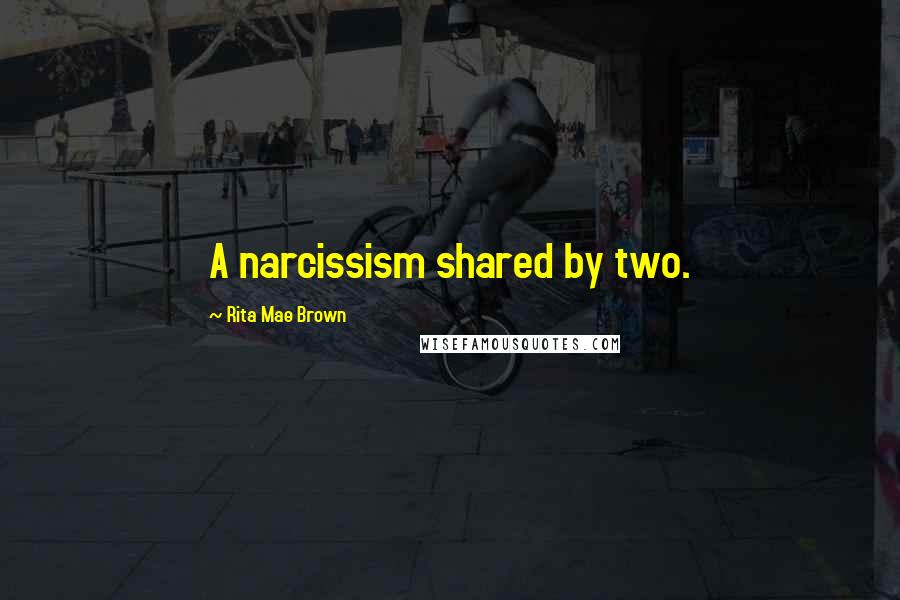 Rita Mae Brown Quotes: A narcissism shared by two.