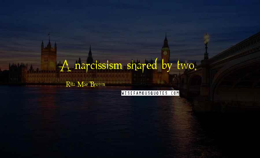 Rita Mae Brown Quotes: A narcissism shared by two.