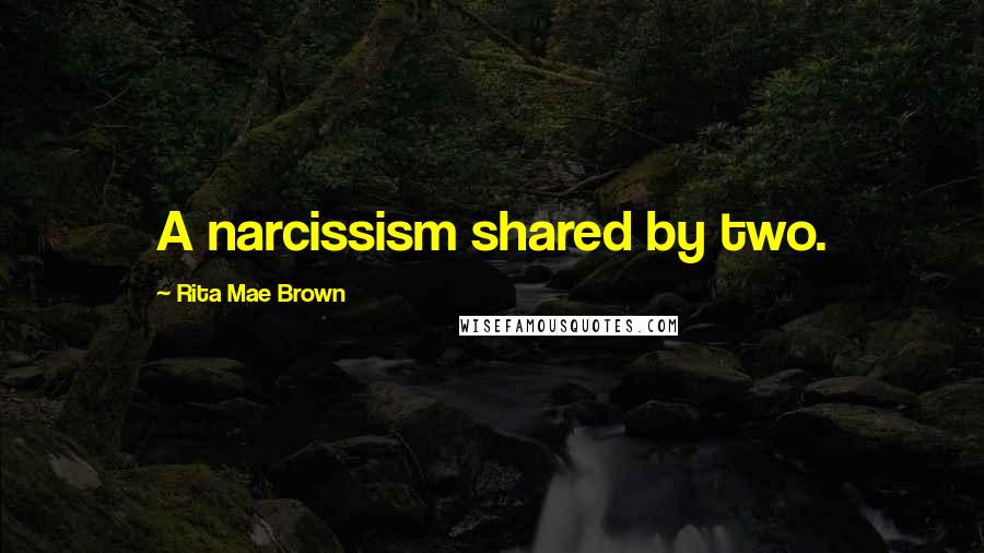 Rita Mae Brown Quotes: A narcissism shared by two.