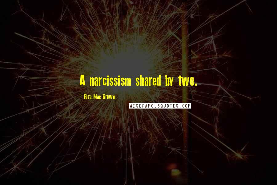Rita Mae Brown Quotes: A narcissism shared by two.
