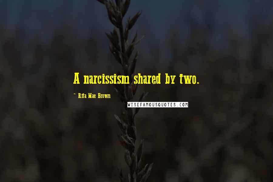 Rita Mae Brown Quotes: A narcissism shared by two.