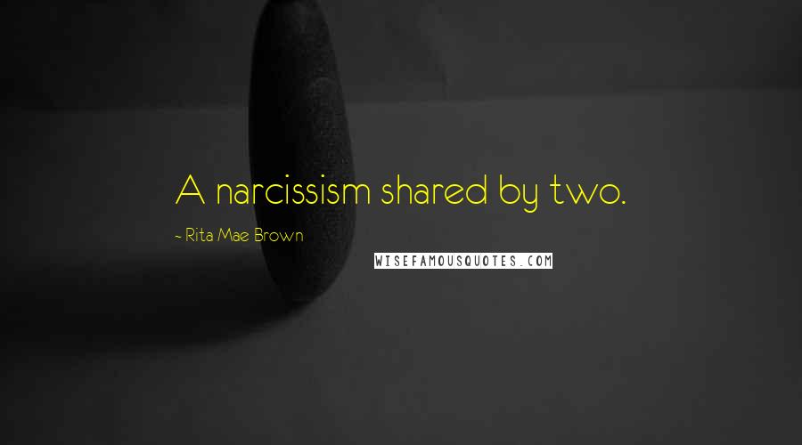 Rita Mae Brown Quotes: A narcissism shared by two.