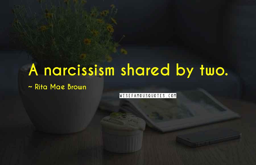Rita Mae Brown Quotes: A narcissism shared by two.