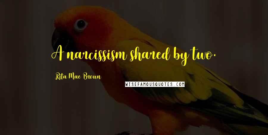 Rita Mae Brown Quotes: A narcissism shared by two.