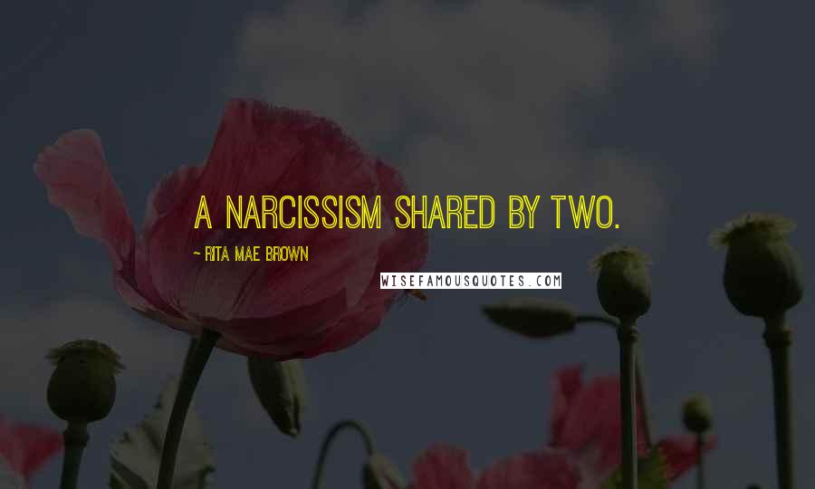 Rita Mae Brown Quotes: A narcissism shared by two.