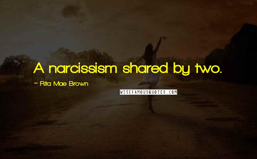Rita Mae Brown Quotes: A narcissism shared by two.