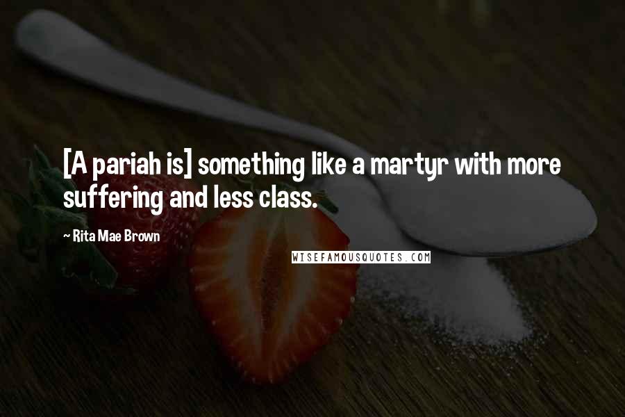 Rita Mae Brown Quotes: [A pariah is] something like a martyr with more suffering and less class.