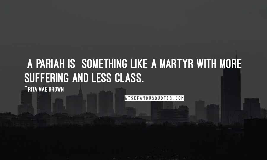 Rita Mae Brown Quotes: [A pariah is] something like a martyr with more suffering and less class.