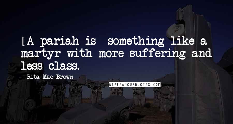 Rita Mae Brown Quotes: [A pariah is] something like a martyr with more suffering and less class.