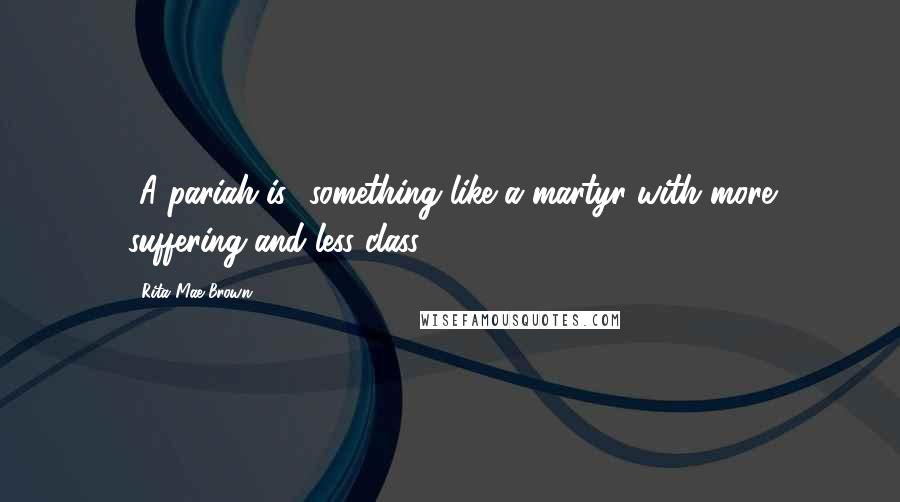 Rita Mae Brown Quotes: [A pariah is] something like a martyr with more suffering and less class.