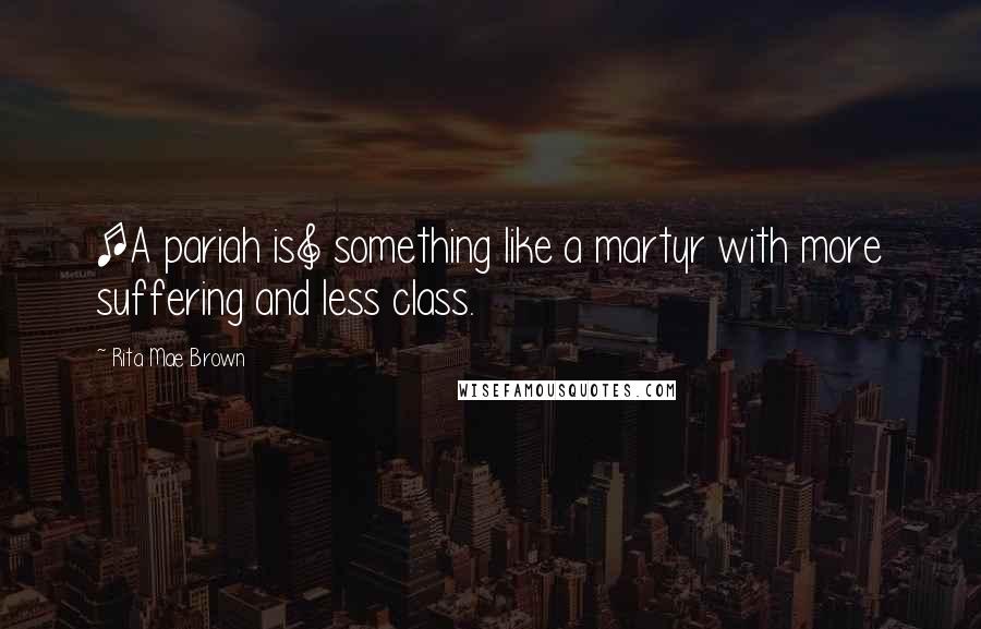 Rita Mae Brown Quotes: [A pariah is] something like a martyr with more suffering and less class.