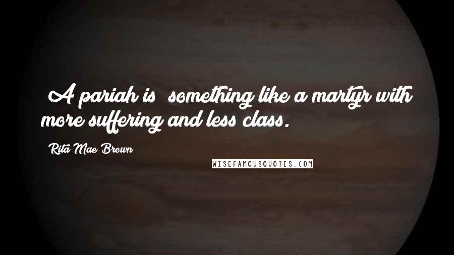 Rita Mae Brown Quotes: [A pariah is] something like a martyr with more suffering and less class.